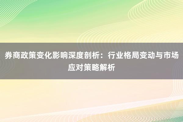 券商政策变化影响深度剖析：行业格局变动与市场应对策略解析