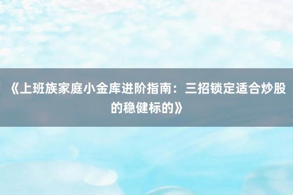 《上班族家庭小金库进阶指南：三招锁定适合炒股的稳健标的》