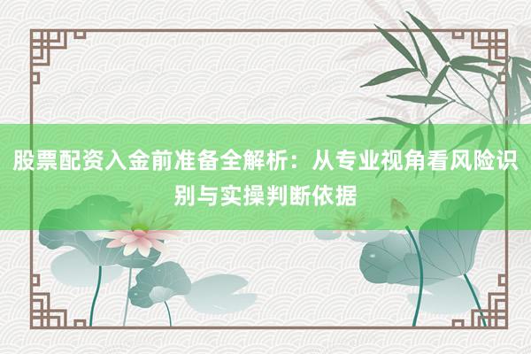 股票配资入金前准备全解析：从专业视角看风险识别与实操判断依据