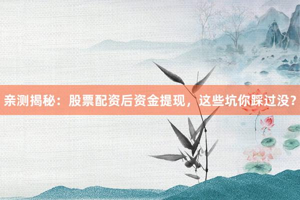 亲测揭秘：股票配资后资金提现，这些坑你踩过没？
