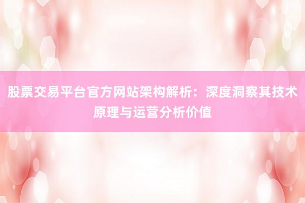 股票交易平台官方网站架构解析：深度洞察其技术原理与运营分析价值