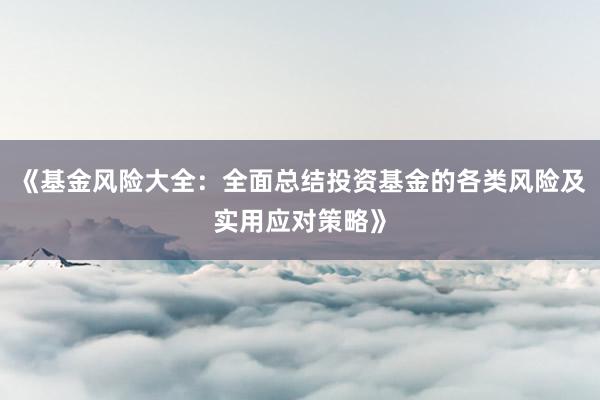 《基金风险大全：全面总结投资基金的各类风险及实用应对策略》