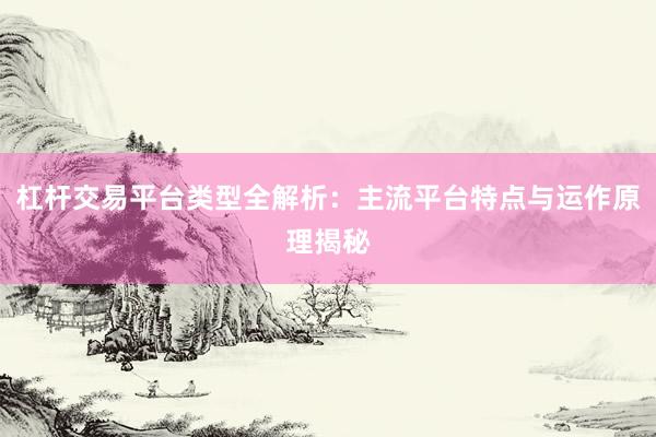 杠杆交易平台类型全解析：主流平台特点与运作原理揭秘