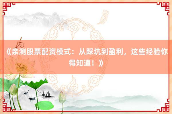 《亲测股票配资模式：从踩坑到盈利，这些经验你得知道！》