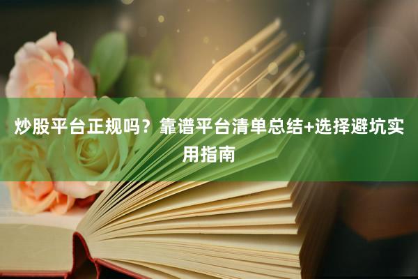 炒股平台正规吗？靠谱平台清单总结+选择避坑实用指南