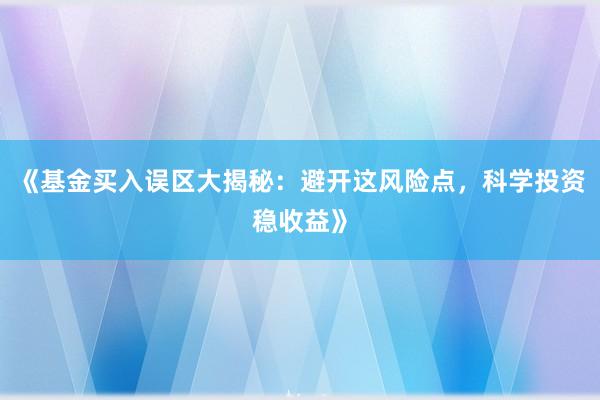 《基金买入误区大揭秘：避开这风险点，科学投资稳收益》