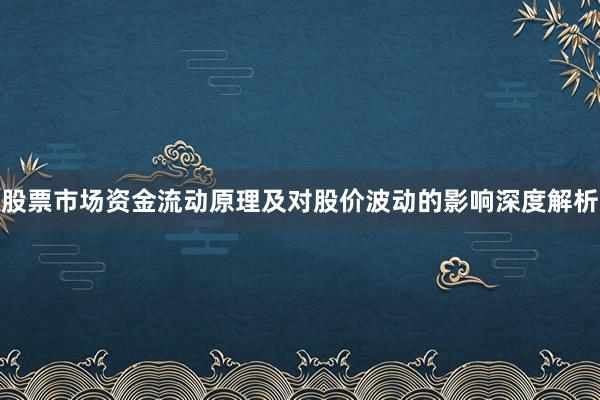股票市场资金流动原理及对股价波动的影响深度解析