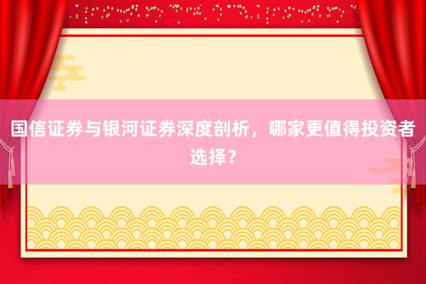 国信证券与银河证券深度剖析，哪家更值得投资者选择？
