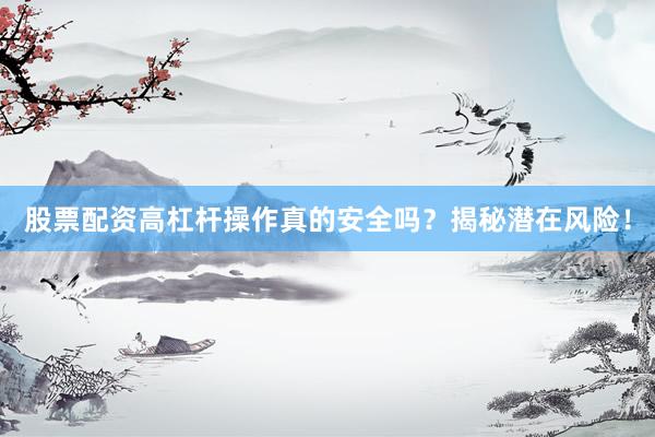 股票配资高杠杆操作真的安全吗？揭秘潜在风险！