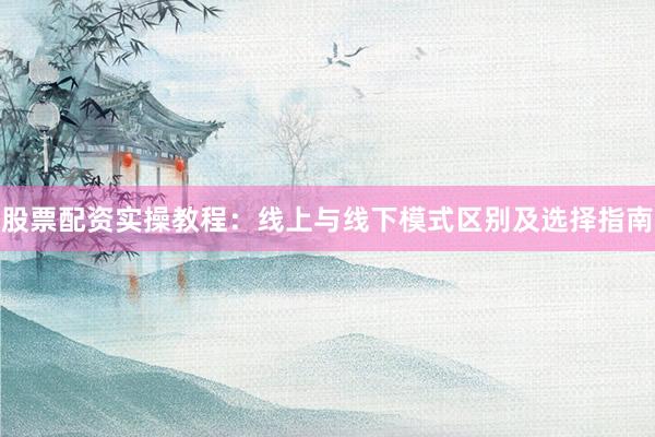 股票配资实操教程：线上与线下模式区别及选择指南