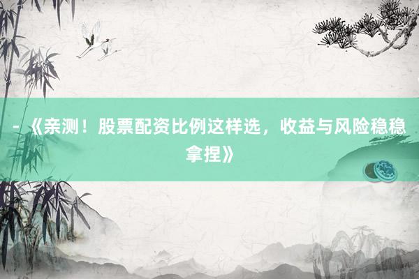 - 《亲测！股票配资比例这样选，收益与风险稳稳拿捏》
