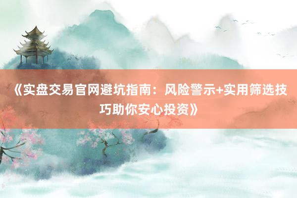 《实盘交易官网避坑指南：风险警示+实用筛选技巧助你安心投资》