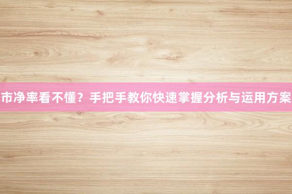 市净率看不懂?手把手教你快速掌握分析与运用方案