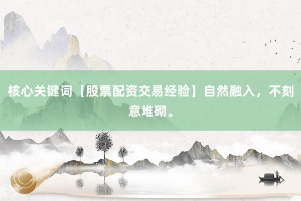 核心关键词【股票配资交易经验】自然融入，不刻意堆砌。