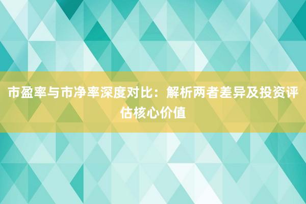 市盈率与市净率深度对比:解析两者差异及投资评估核心价值