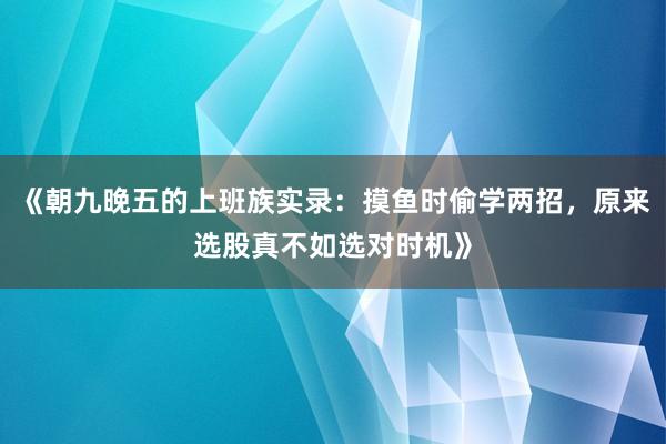 《朝九晚五的上班族实录：摸鱼时偷学两招，原来选股真不如选对时机》