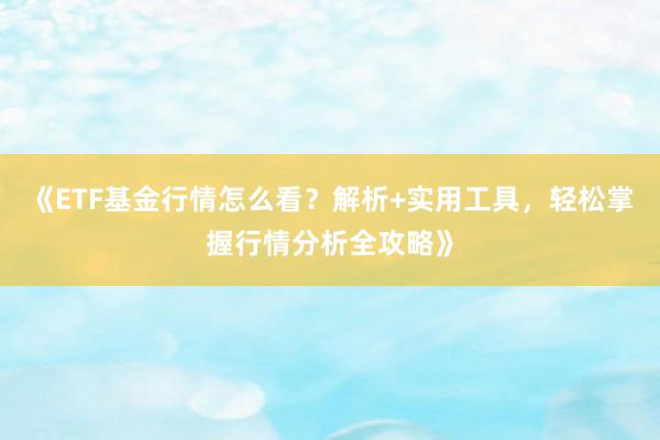 《ETF基金行情怎么看？解析+实用工具，轻松掌握行情分析全攻略》