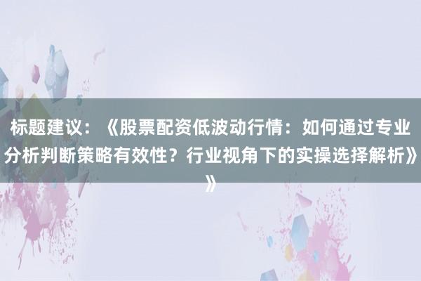 标题建议：《股票配资低波动行情：如何通过专业分析判断策略有效性？行业视角下的实操选择解析》