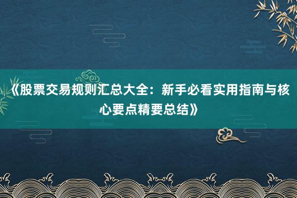《股票交易规则汇总大全：新手必看实用指南与核心要点精要总结》