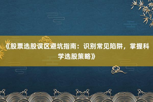 《股票选股误区避坑指南：识别常见陷阱，掌握科学选股策略》