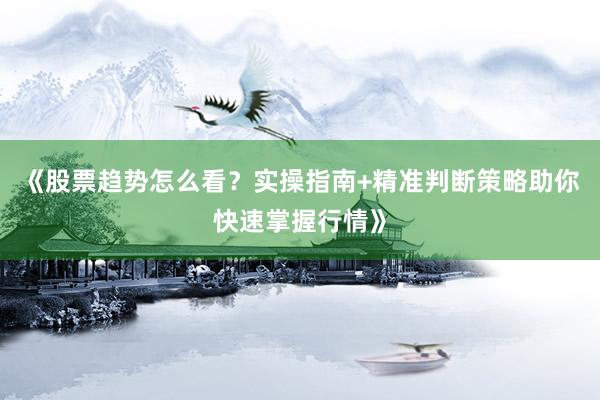 《股票趋势怎么看？实操指南+精准判断策略助你快速掌握行情》