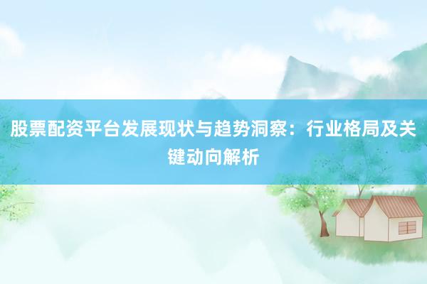 股票配资平台发展现状与趋势洞察：行业格局及关键动向解析