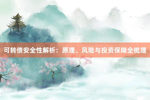 可转债安全性解析：原理、风险与投资保障全梳理