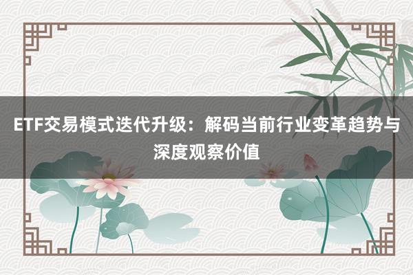 ETF交易模式迭代升级：解码当前行业变革趋势与深度观察价值