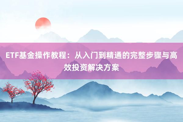 ETF基金操作教程：从入门到精通的完整步骤与高效投资解决方案