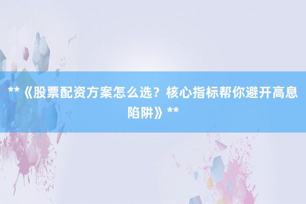 **《股票配资方案怎么选？核心指标帮你避开高息陷阱》**