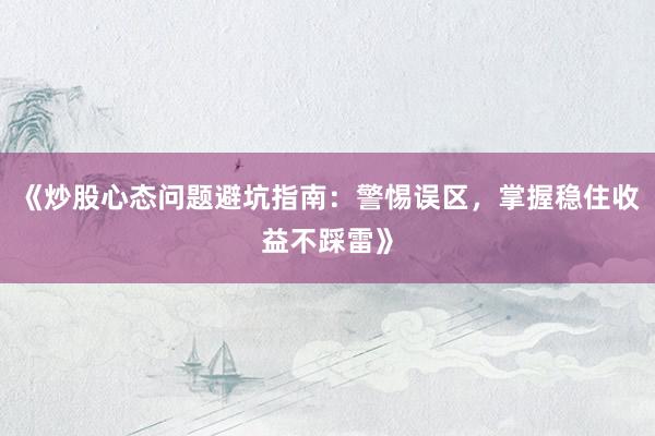《炒股心态问题避坑指南：警惕误区，掌握稳住收益不踩雷》