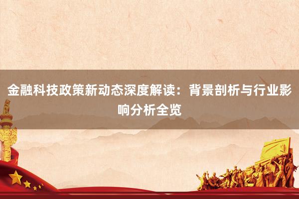 金融科技政策新动态深度解读：背景剖析与行业影响分析全览