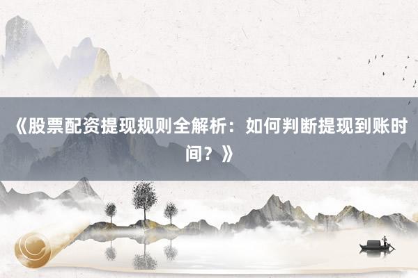 《股票配资提现规则全解析：如何判断提现到账时间？》