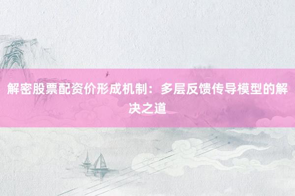 解密股票配资价形成机制：多层反馈传导模型的解决之道