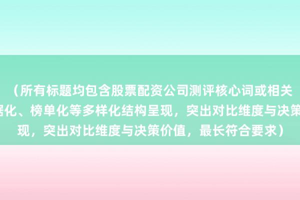（所有标题均包含股票配资公司测评核心词或相关词，通过疑问句、数据化、榜单化等多样化结构呈现，突出对比维度与决策价值，最长符合要求）