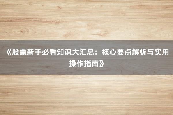 《股票新手必看知识大汇总：核心要点解析与实用操作指南》