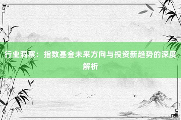 行业洞察：指数基金未来方向与投资新趋势的深度解析