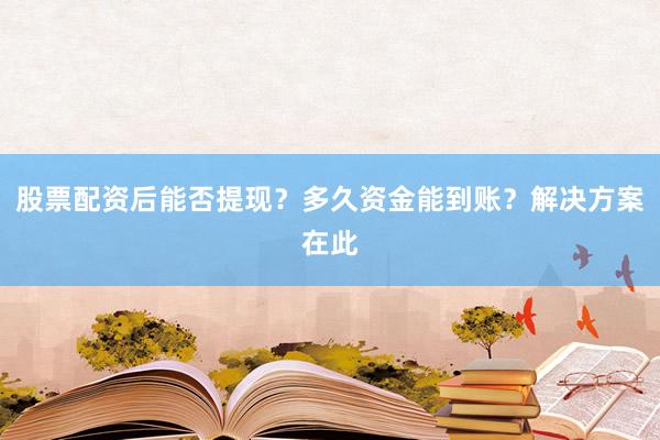 股票配资后能否提现？多久资金能到账？解决方案在此