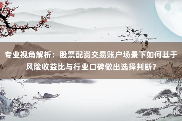 专业视角解析：股票配资交易账户场景下如何基于风险收益比与行业口碑做出选择判断？