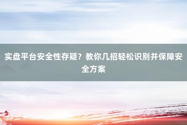 实盘平台安全性存疑？教你几招轻松识别并保障安全方案