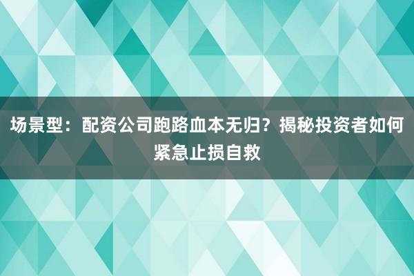 场景型：配资公司跑路血本无归？揭秘投资者如何紧急止损自救