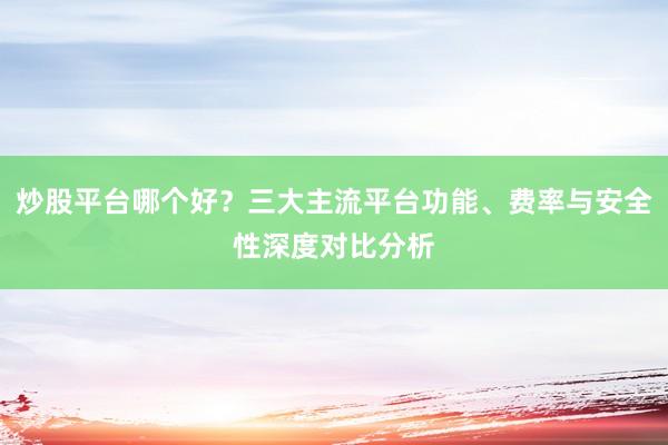 炒股平台哪个好？三大主流平台功能、费率与安全性深度对比分析