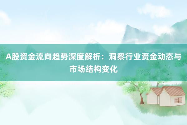 A股资金流向趋势深度解析：洞察行业资金动态与市场结构变化