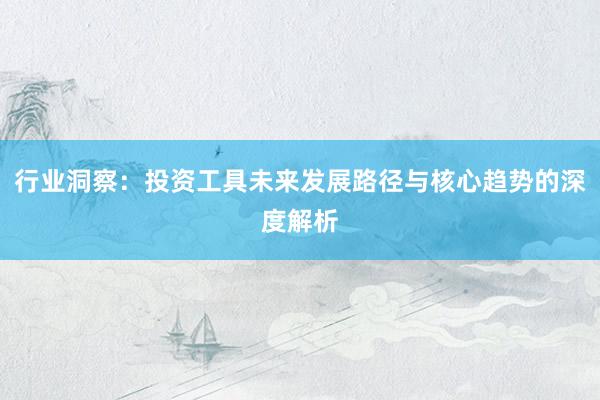 行业洞察:投资工具未来发展路径与核心趋势的深度解析