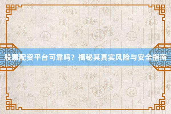 股票配资平台可靠吗？揭秘其真实风险与安全指南