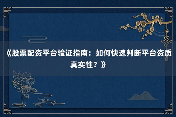 《股票配资平台验证指南：如何快速判断平台资质真实性？》