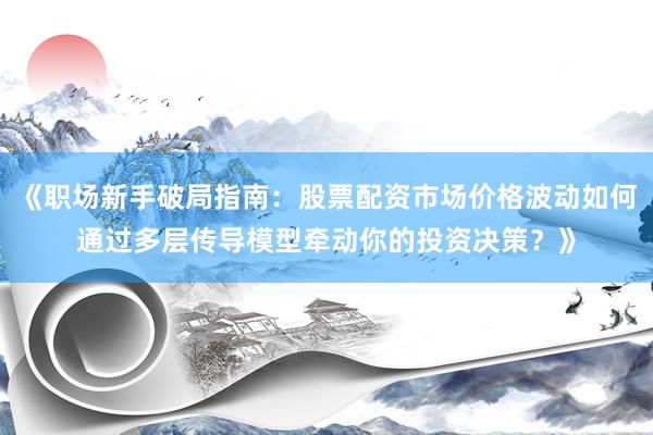《职场新手破局指南：股票配资市场价格波动如何通过多层传导模型牵动你的投资决策？》