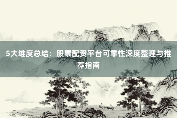 5大维度总结：股票配资平台可靠性深度整理与推荐指南