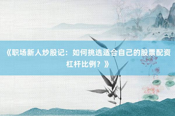 《职场新人炒股记：如何挑选适合自己的股票配资杠杆比例？》