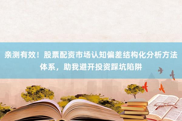 亲测有效！股票配资市场认知偏差结构化分析方法体系，助我避开投资踩坑陷阱